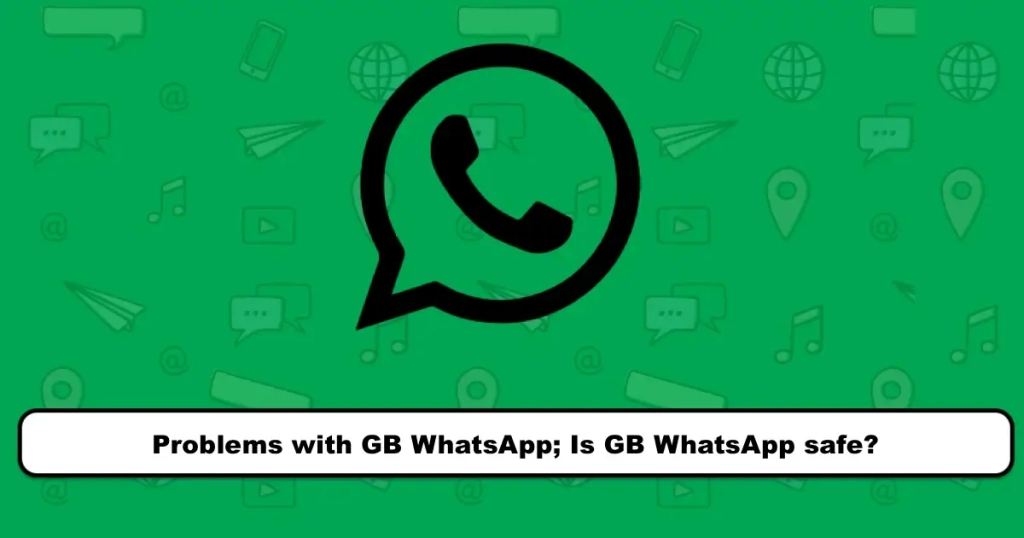 Problems with GB WhatsApp; Is GB WhatsApp safe?